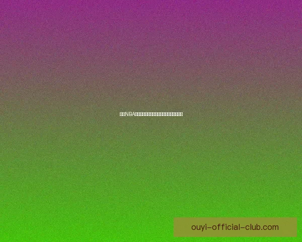 欧亿NBA直播全程高清赛事回放与最新赛程资讯汇总